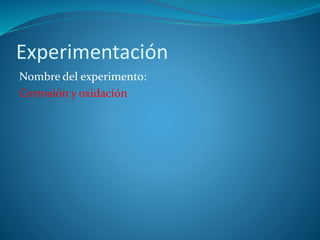 Experimentación
Nombre del experimento:
Corrosión y oxidación
 