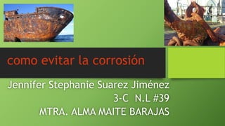 como evitar la corrosión
Jennifer Stephanie Suarez Jiménez
3-C N.L #39
MTRA. ALMA MAITE BARAJAS
 