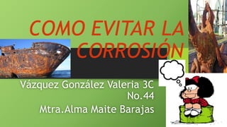COMO EVITAR LA
CORROSIÓN
Vázquez González Valeria 3C
No.44
Mtra.Alma Maite Barajas
 