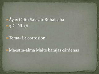  Áyax Odín Salazar Rubalcaba
 3-C Nl-36
 Tema- La corrosión
 Maestra-alma Maite barajas cárdenas
 