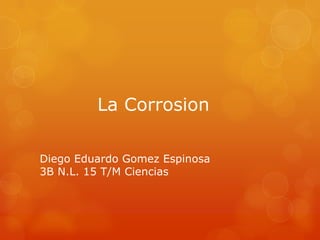 La Corrosion
Diego Eduardo Gomez Espinosa
3B N.L. 15 T/M Ciencias
 
