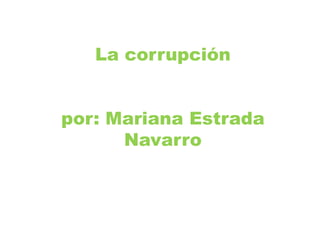 La corrupciónpor: Mariana Estrada Navarro 