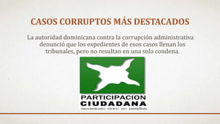 CASOS CORRUPTOS MÁS DESTACADOS
La autoridad dominicana contra la corrupción administrativa
denunció que los expedientes de esos casos llenan los
tribunales, pero no resultan en una sola condena.
 