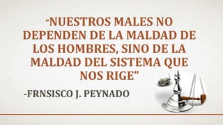 “NUESTROS MALES NO
DEPENDEN DE LA MALDAD DE
LOS HOMBRES, SINO DE LA
MALDAD DEL SISTEMA QUE
NOS RIGE”
-FRNSISCO J. PEYNADO
 