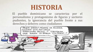 El pueblo dominicano se caracteriza por el
personalismo y protagonismo de figuras y sectores
pudientes, la ignorancia del pueblo frente a sus
derechos y deberes como ciudadanos
HISTORIA
 