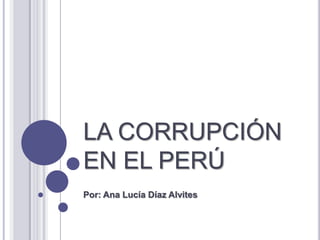 LA CORRUPCIÓN
EN EL PERÚ
Por: Ana Lucía Díaz Alvites
 