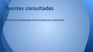 fuentes consultadas 
http://html.rincondelvago.com/corrupcion-en-mexico.html 
