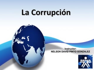 La CorrupciónLa Corrupción
Instructor:Instructor:
NELSON DAVID PINTO GONZALEZNELSON DAVID PINTO GONZALEZ
 