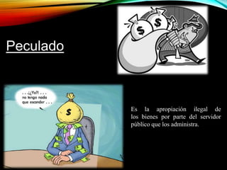 Es la apropiación ilegal de 
los bienes por parte del servidor 
público que los administra. 
Peculado 
 