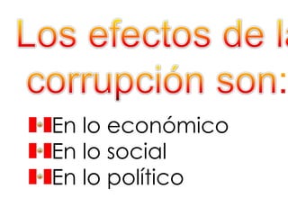 Los efectos de la corrupción son:En lo económicoEn lo socialEn lo político