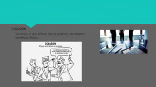 COLUSIÓN
Son más de dos actores con el propósito de obtener
beneficios ilícitos
 