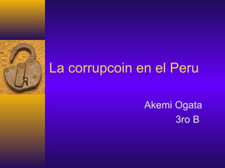 La corrupcoin en el Peru
Akemi Ogata
3ro B
 