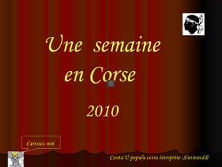 Une semaine
en Corse
2010
Caressez moi
Canta U populu corsu interprète :Sintinneddi
 