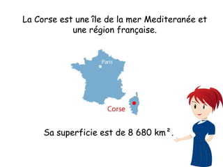 La Corse est une île de la mer Mediteranée et
une région française.
Sa superficie est de 8 680 km².
 