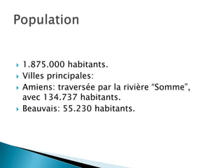  1.875.000 habitants.
Villes principales:
Amiens: traversée par la rivière “Somme”,
avec 134.737 habitants.
Beauvais: 55.230 habitants.