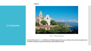 Letourisme
LabeauténaturellesuprêmedeCargèsea faitd’elleune zoned’habitationdepuisplusde2000ans.Lavillesurla côteouestdela Corsepossèdemoinsde
1000habitants,maisdisposed’unlargeéventaild’attractions,à la foisartificielleset naturelles.
 