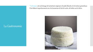 LaGastronomie
* Le brousse: est un fromage de lactosérum originaire à la pâte blanche et à la texture grumeleuse.
Il est élaboré majoritairement avec du lactosérum de lait de vache, de brebis ou de chèvre.
 