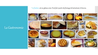 LaGastronomie
* Le fiadone: est un gâteau corse. Il est fait à partir du fromage de lactosérum, le brocciu.
 