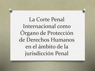 La Corte Penal
Internacional como
Órgano de Protección
de Derechos Humanos
en el ámbito de la
jurisdicción Penal
 