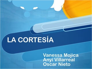 LA CORTESÍA

        Vanessa Mojica
        Anyi Villarreal
        Oscar Nieto
 