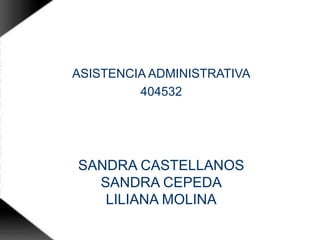 ASISTENCIA ADMINISTRATIVA
         404532




SANDRA CASTELLANOS
  SANDRA CEPEDA
   LILIANA MOLINA
 