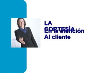 LA
CORTESÍA
En la atención
Al cliente
 