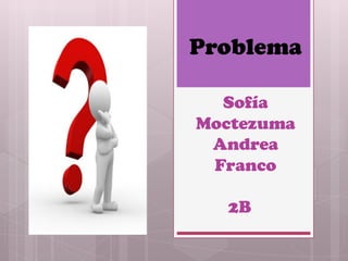 Sofía
Moctezuma
Andrea
Franco
2B
Problema
 