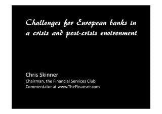 Challenges for European banks in
a crisis and post-crisis environment
Chris Skinner
Chairman, the Financial Services Club
Commentator at www.TheFinanser.com
 