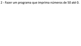 2 - Fazer um programa que imprima números de 50 até 0.
 