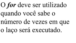 O for deve ser utilizado
quando você sabe o
número de vezes em que
o laço será executado.
 