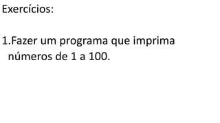 Exercícios:
1.Fazer um programa que imprima
números de 1 a 100.
 