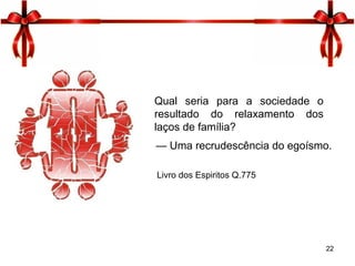 22
Qual seria para a sociedade o
resultado do relaxamento dos
laços de família?
— Uma recrudescência do egoísmo.
Livro dos Espiritos Q.775
 