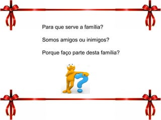3
Para que serve a família?
Somos amigos ou inimigos?
Porque faço parte desta família?
 