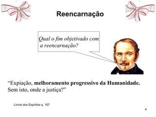 4
Reencarnação
“Expiação, melhoramento progressivo da Humanidade.
Sem isto, onde a justiça?”
Qual o fim objetivado com
a reencarnação?
Livros dos Espíritos q. 167
 