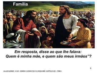 6
Em resposta, disse ao que lhe falava:
Quem é minha mãe, e quem são meus irmãos”?
ALLAN KARDEC - E.S.E - HONRAI A VOSSO PAI E A VOSSA MÃE -CAPÍTULO XIV – ITEM.5.
Família
 