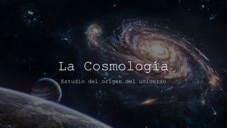 La Cosmología
Estudio del origen del universo
 