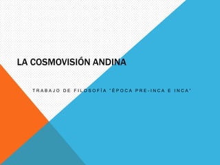 La Cosmovisión andina Trabajo de filosofía ”Época pre-Inca e Inca” 