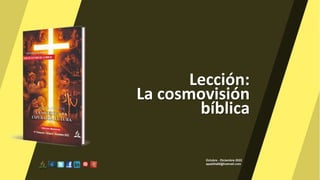 Lección:
La cosmovisión
bíblica
Octubre - Diciembre 2022
apadilla88@hotmail.com
 