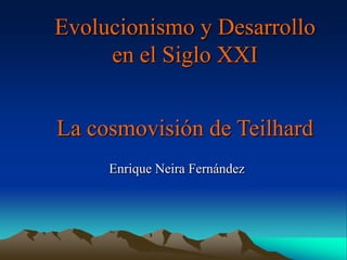 Evolucionismo y Desarrollo
     en el Siglo XXI


La cosmovisión de Teilhard
     Enrique Neira Fernández
 