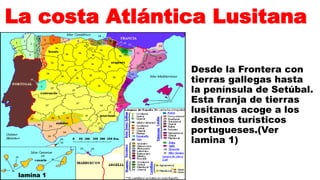 La costa Atlántica Lusitana
Desde la Frontera con
tierras gallegas hasta
la península de Setúbal.
Esta franja de tierras
lusitanas acoge a los
destinos turísticos
portugueses.(Ver
lamina 1)
lamina 1
 