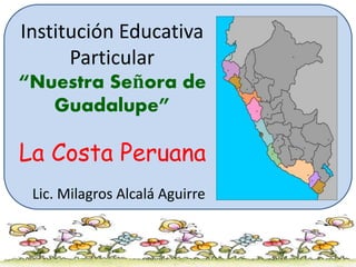 Institución Educativa
Particular
“Nuestra Señora de
Guadalupe”
La Costa Peruana
Lic. Milagros Alcalá Aguirre
 