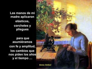 Las manos de mi
madre aplicaron
   elásticos,
  corchetes y
    pliegues

      para que
   asumiéramos
con fe y amplitud,
 los cambios que
nos piden los años
   y el tiempo …
 