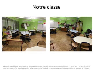 Les	photos	présentes	sur	ce	document	ne	peuvent	être	u"lisées	que	dans	le	cadre	du	projet	interna"onal	«	Culture	Box	»	2017/2018.	Aucun	
envoi	ou	transfert	n’est	autorisé	en	dehors	des	échanges	entre	l’école	de	la	Cougourlude	et	les	écoles	partenaires	en	France	et	à	l’étranger.	
Notre	classe	
 