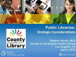 Public Libraries:
     Strategic Considerations

               Stephen Abram, MLS
County of Los Angeles Public Library
                   Los Angeles, CA
                       April 5, 2012
 
