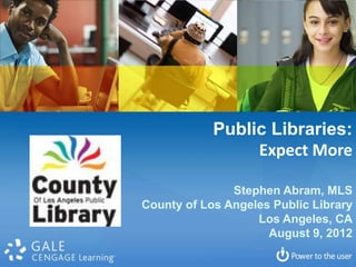 Public Libraries:
                 Expect More

               Stephen Abram, MLS
County of Los Angeles Public Library
                   Los Angeles, CA
                     August 9, 2012
 