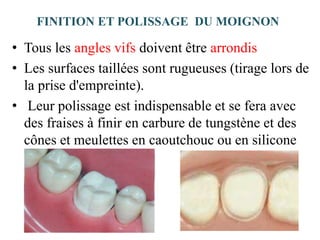 FINITION ET POLISSAGE DU MOIGNON
• Tous les angles vifs doivent être arrondis
• Les surfaces taillées sont rugueuses (tirage lors de
la prise d'empreinte).
• Leur polissage est indispensable et se fera avec
des fraises à finir en carbure de tungstène et des
cônes et meulettes en caoutchouc ou en silicone
 