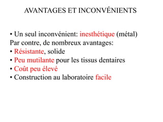 AVANTAGES ET INCONVÉNIENTS
• Un seul inconvénient: inesthétique (métal)
Par contre, de nombreux avantages:
• Résistante, solide
• Peu mutilante pour les tissus dentaires
• Coût peu élevé
• Construction au laboratoire facile
 