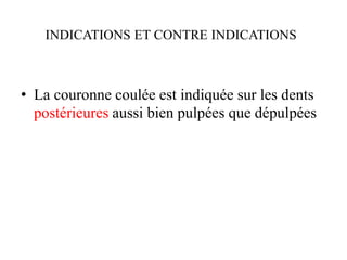 INDICATIONS ET CONTRE INDICATIONS
• La couronne coulée est indiquée sur les dents
postérieures aussi bien pulpées que dépulpées
 
