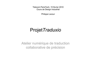 Telecom ParisTech, 15 février 2010
           Cours de Design Industriel

                Philippe Lacour




     ProjetTraduxio

Atelier numérique de traduction
   collaborative de précision
 