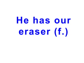 He has our
eraser (f.)

 